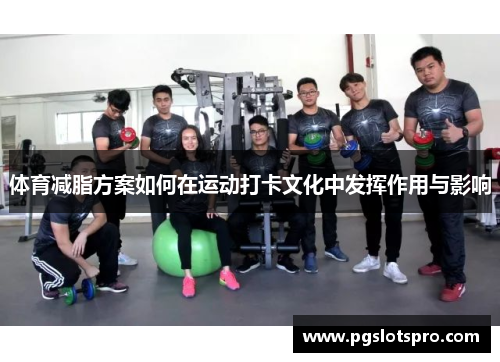 体育减脂方案如何在运动打卡文化中发挥作用与影响